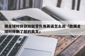 踢足球时摔倒双腿受伤用英语怎么说「他踢足球时摔断了腿的英文」