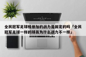 全民冠军足球相册加的战力是固定的吗「全民冠军足球一样的球员为什么战力不一样」