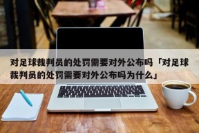 对足球裁判员的处罚需要对外公布吗「对足球裁判员的处罚需要对外公布吗为什么」