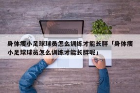 身体瘦小足球球员怎么训练才能长胖「身体瘦小足球球员怎么训练才能长胖呢」