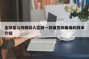 足球是让阿根廷人忘掉一切痛苦和磨难的简单介绍