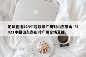 足球直播123中超联寒广州对山东泰山「2021中超山东泰山对广州全场直播」