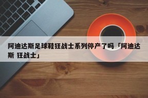 阿迪达斯足球鞋狂战士系列停产了吗「阿迪达斯 狂战士」