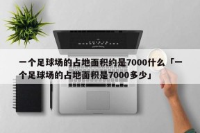 一个足球场的占地面积约是7000什么「一个足球场的占地面积是7000多少」