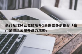 豪门足球风云竞技场升1星需要多少积分「豪门足球风云提升战力攻略」