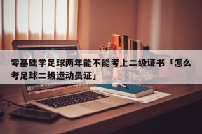 零基础学足球两年能不能考上二级证书「怎么考足球二级运动员证」