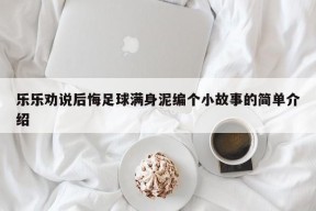 乐乐劝说后悔足球满身泥编个小故事的简单介绍