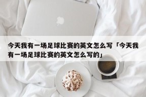 今天我有一场足球比赛的英文怎么写「今天我有一场足球比赛的英文怎么写的」