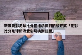 新浪爱彩足球比分直播切换到旧版开奖「竞彩比分足球新浪爱彩切换到旧版」