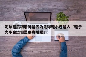 足球鞋后跟磨脚是因为足球鞋小还是大「鞋子大小合适但是磨脚后跟」