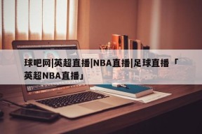 球吧网|英超直播|NBA直播|足球直播「英超NBA直播」