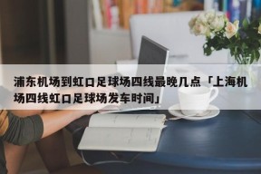 浦东机场到虹口足球场四线最晚几点「上海机场四线虹口足球场发车时间」