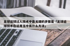 足球运球过人技术中最关键的步骤是「足球运球技术在运用当中有什么方法」