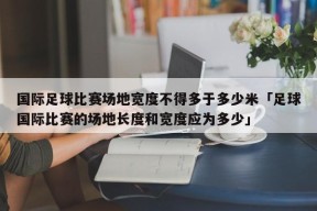 国际足球比赛场地宽度不得多于多少米「足球国际比赛的场地长度和宽度应为多少」