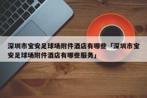 深圳市宝安足球场附件酒店有哪些「深圳市宝安足球场附件酒店有哪些服务」