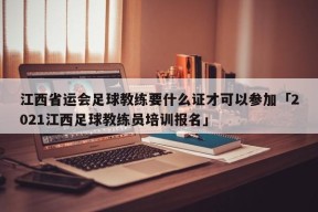 江西省运会足球教练要什么证才可以参加「2021江西足球教练员培训报名」