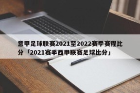 意甲足球联赛2021至2022赛季赛程比分「2021赛季西甲联赛足球比分」