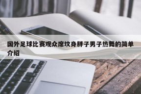 国外足球比赛观众席坟身胖子男子热舞的简单介绍