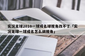 实况足球2010一球成名球视角改不了「实况足球一球成名怎么调视角」