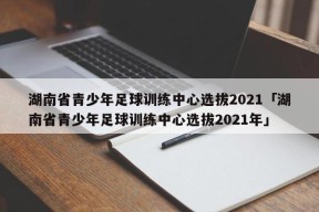 湖南省青少年足球训练中心选拔2021「湖南省青少年足球训练中心选拔2021年」