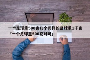 一个足球重500克几个同样的足球重1千克「一个足球重500克对吗」