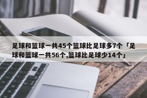 足球和篮球一共45个篮球比足球多7个「足球和篮球一共56个,篮球比足球少14个」