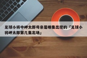 足球小将中岬太郎母亲是哪集出现的「足球小将岬太郎第几集出场」