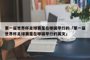 第一届世界杯足球赛是在哪国举行的「第一届世界杯足球赛是在哪国举行的英文」