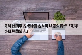 足球社团取名成绿茵达人可以怎么解析「足球小组绿茵达人」