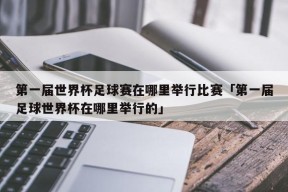 第一届世界杯足球赛在哪里举行比赛「第一届足球世界杯在哪里举行的」