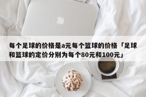 每个足球的价格是a元每个篮球的价格「足球和篮球的定价分别为每个80元和100元」