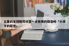 儿童的足球鞋可以垫一点有根的鞋垫吗「小孩子的鞋垫」