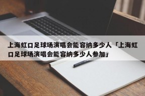 上海虹口足球场演唱会能容纳多少人「上海虹口足球场演唱会能容纳多少人参加」