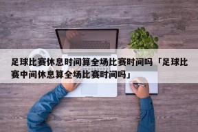 足球比赛休息时间算全场比赛时间吗「足球比赛中间休息算全场比赛时间吗」