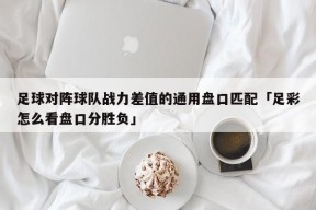 足球对阵球队战力差值的通用盘口匹配「足彩怎么看盘口分胜负」