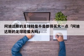 阿迪达斯的足球鞋是不是都得买大一点「阿迪达斯的足球鞋偏大吗」