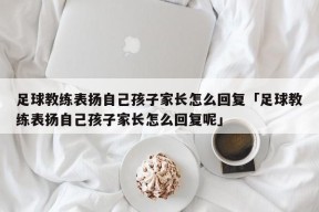 足球教练表扬自己孩子家长怎么回复「足球教练表扬自己孩子家长怎么回复呢」