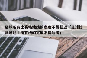 足球所有比赛场地线的宽度不得超过「足球比赛场地上所有线的宽度不得超出」