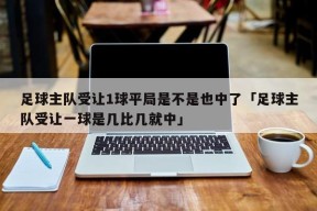 足球主队受让1球平局是不是也中了「足球主队受让一球是几比几就中」