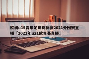 欧洲u19青年足球锦标赛2021外围赛直播「2021年u21欧青赛直播」