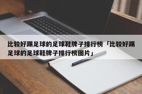 比较好踢足球的足球鞋牌子排行榜「比较好踢足球的足球鞋牌子排行榜图片」