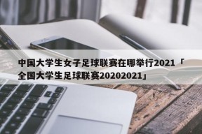 中国大学生女子足球联赛在哪举行2021「全国大学生足球联赛20202021」