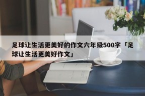 足球让生活更美好的作文六年级500字「足球让生活更美好作文」