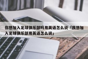 你想加入足球俱乐部吗用英语怎么说「我想加入足球俱乐部用英语怎么说」