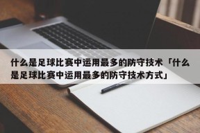 什么是足球比赛中运用最多的防守技术「什么是足球比赛中运用最多的防守技术方式」