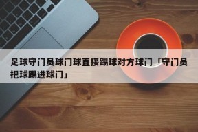 足球守门员球门球直接踢球对方球门「守门员把球踢进球门」