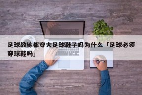 足球教练都穿大足球鞋子吗为什么「足球必须穿球鞋吗」