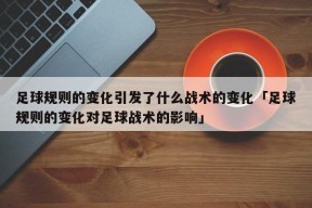 足球规则的变化引发了什么战术的变化「足球规则的变化对足球战术的影响」