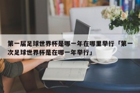 第一届足球世界杯是哪一年在哪里举行「第一次足球世界杯是在哪一年举行」