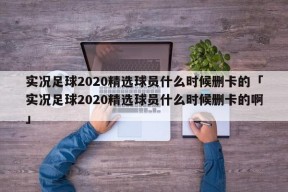 实况足球2020精选球员什么时候删卡的「实况足球2020精选球员什么时候删卡的啊」